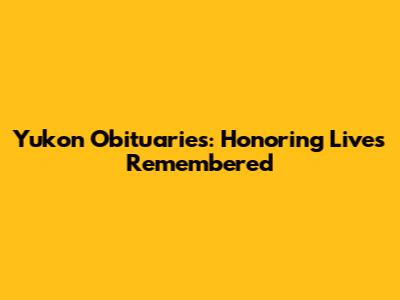 Yukon Obituaries: Honoring Lives Remembered