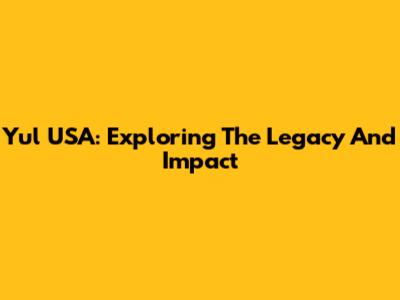 Yul USA: Exploring The Legacy And Impact
