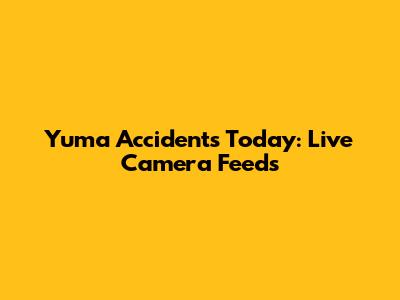 Yuma Accidents Today: Live Camera Feeds