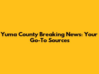 Yuma County Breaking News: Your Go-To Sources