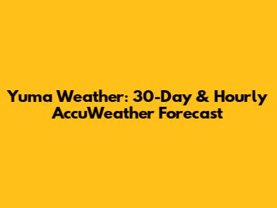 Yuma Weather: 30-Day & Hourly AccuWeather Forecast