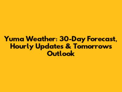 Yuma Weather: 30-Day Forecast, Hourly Updates & Tomorrow's Outlook