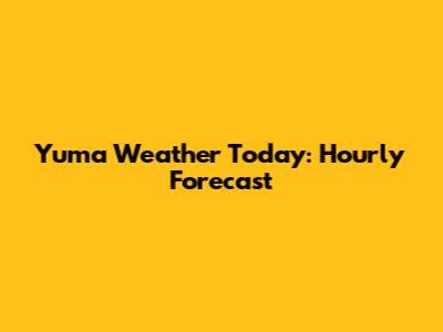 Yuma Weather Today: Hourly Forecast
