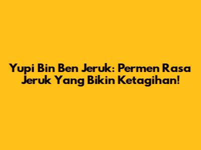 Yupi Bin Ben Jeruk: Permen Rasa Jeruk Yang Bikin Ketagihan!