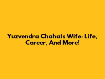 Yuzvendra Chahal's Wife: Life, Career, And More!
