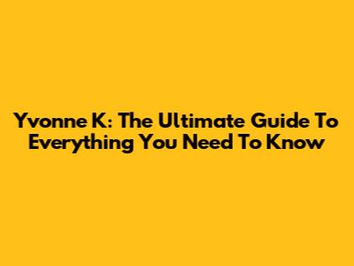 Yvonne K: The Ultimate Guide To Everything You Need To Know