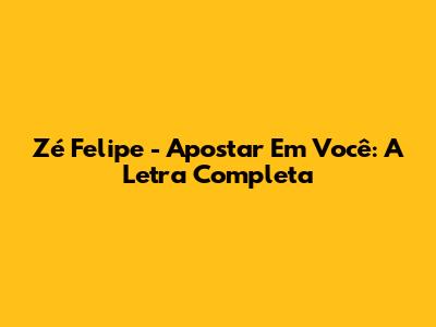 Zé Felipe - Apostar Em Você: A Letra Completa