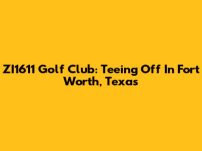ZI1611 Golf Club: Teeing Off In Fort Worth, Texas