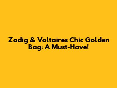 Zadig & Voltaire's Chic Golden Bag: A Must-Have!