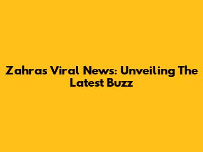 Zahra's Viral News: Unveiling The Latest Buzz