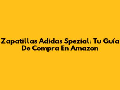 Zapatillas Adidas Spezial: Tu Guía De Compra En Amazon