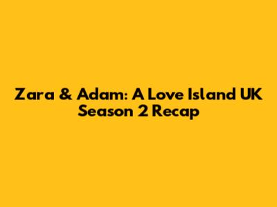 Zara & Adam: A Love Island UK Season 2 Recap