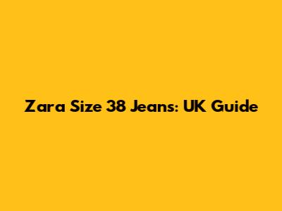Zara Size 38 Jeans: UK Guide