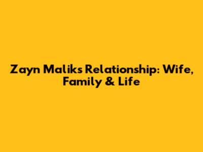 Zayn Malik's Relationship: Wife, Family & Life