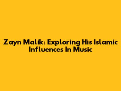 Zayn Malik: Exploring His Islamic Influences In Music