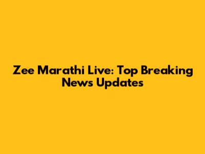 Zee Marathi Live: Top Breaking News Updates