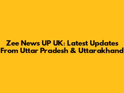 Zee News UP UK: Latest Updates From Uttar Pradesh & Uttarakhand