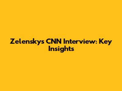 Zelensky's CNN Interview: Key Insights
