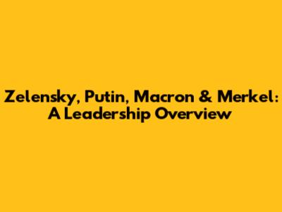 Zelensky, Putin, Macron & Merkel: A Leadership Overview