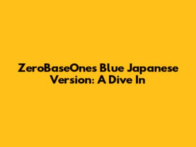 ZeroBaseOne's Blue Japanese Version: A Dive In