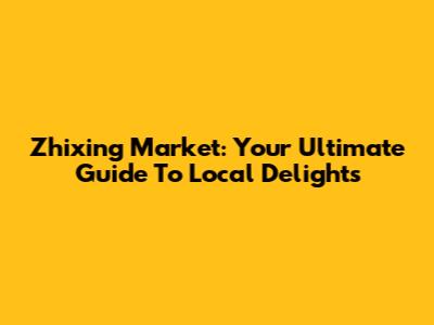 Zhixing Market: Your Ultimate Guide To Local Delights