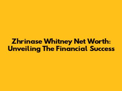 Zhrinase Whitney Net Worth: Unveiling The Financial Success