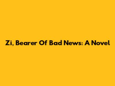 Zi, Bearer Of Bad News: A Novel