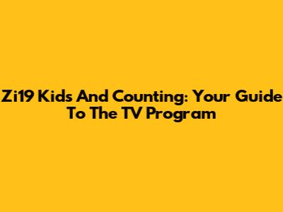 Zi19 Kids And Counting: Your Guide To The TV Program