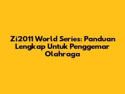 Zi2011 World Series: Panduan Lengkap Untuk Penggemar Olahraga