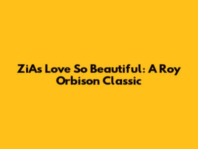 ZiA's Love So Beautiful: A Roy Orbison Classic