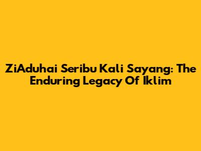 ZiAduhai Seribu Kali Sayang: The Enduring Legacy Of Iklim