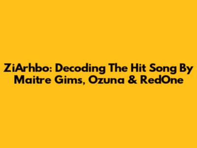 ZiArhbo: Decoding The Hit Song By Maitre Gims, Ozuna & RedOne