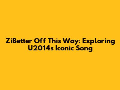 ZiBetter Off This Way: Exploring U2014's Iconic Song