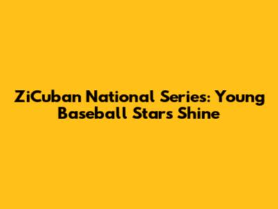 ZiCuban National Series: Young Baseball Stars Shine
