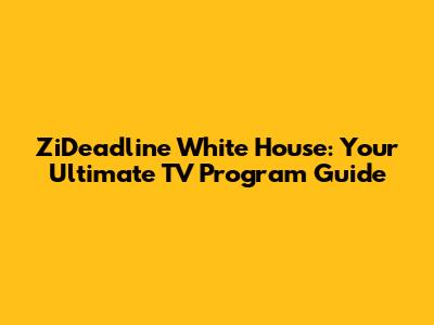 ZiDeadline White House: Your Ultimate TV Program Guide