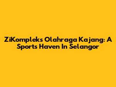 ZiKompleks Olahraga Kajang: A Sports Haven In Selangor