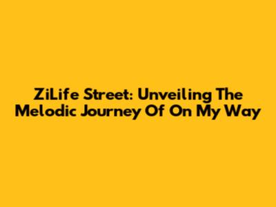 ZiLife Street: Unveiling The Melodic Journey Of 'On My Way'