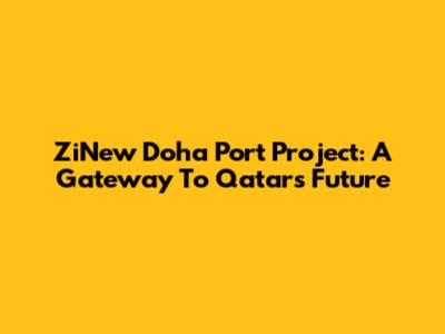 ZiNew Doha Port Project: A Gateway To Qatar's Future
