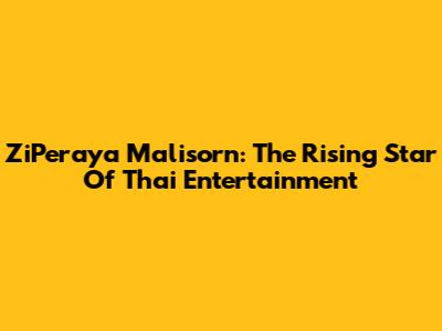 ZiPeraya Malisorn: The Rising Star Of Thai Entertainment