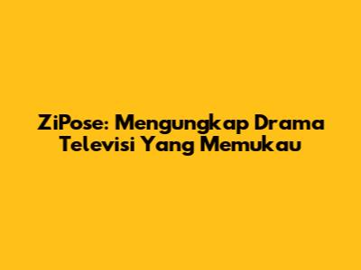 ZiPose: Mengungkap Drama Televisi Yang Memukau