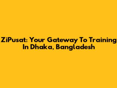 ZiPusat: Your Gateway To Training In Dhaka, Bangladesh