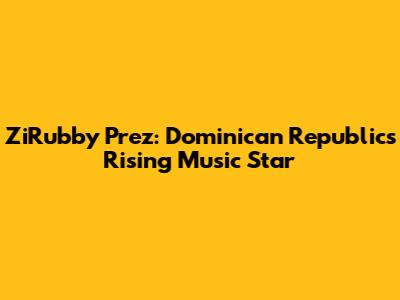 ZiRubby Prez: Dominican Republic's Rising Music Star