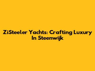 ZiSteeler Yachts: Crafting Luxury In Steenwijk