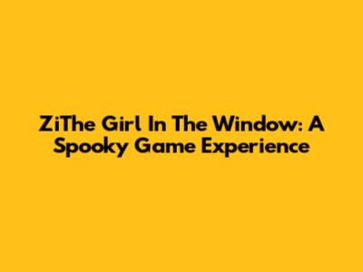 ZiThe Girl In The Window: A Spooky Game Experience