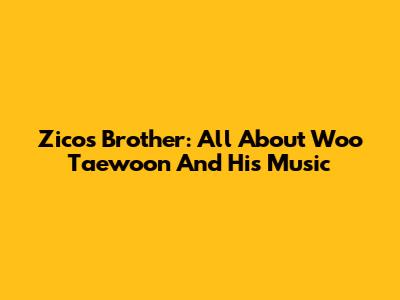 Zico's Brother: All About Woo Taewoon And His Music