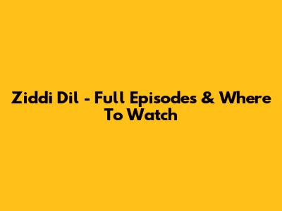 Ziddi Dil - Full Episodes & Where To Watch
