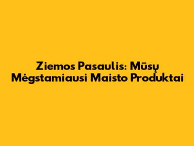 Ziemos Pasaulis: Mūsų Mėgstamiausi Maisto Produktai