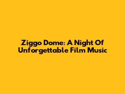 Ziggo Dome: A Night Of Unforgettable Film Music