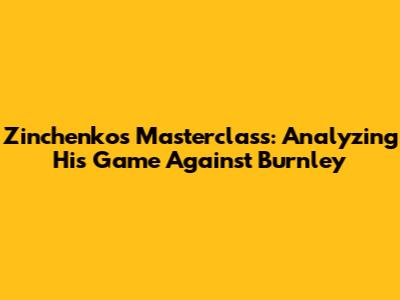 Zinchenko's Masterclass: Analyzing His Game Against Burnley