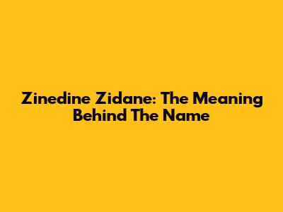 Zinedine Zidane: The Meaning Behind The Name